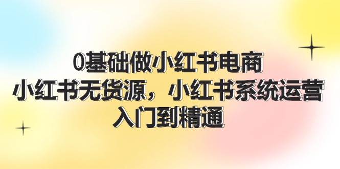 0基础做小红书电商，小红书无货源，小红书系统运营，入门到精通 (70节)赚米吧-网创项目资源站-副业项目-创业项目-搞钱项目赚米吧