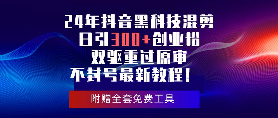 24年抖音黑科技混剪日引300+创业粉，双驱重过原审不封号最新教程！赚米吧-网创项目资源站-副业项目-创业项目-搞钱项目赚米吧