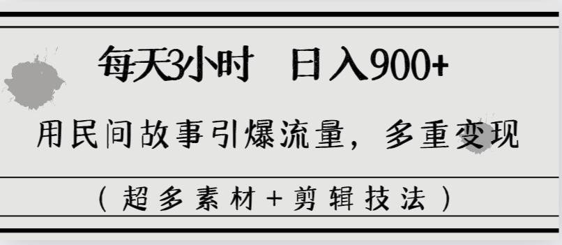 每天三小时日入900+，用民间故事引爆流量，多重变现（超多素材+剪辑技法）赚米吧-网创项目资源站-副业项目-创业项目-搞钱项目赚米吧