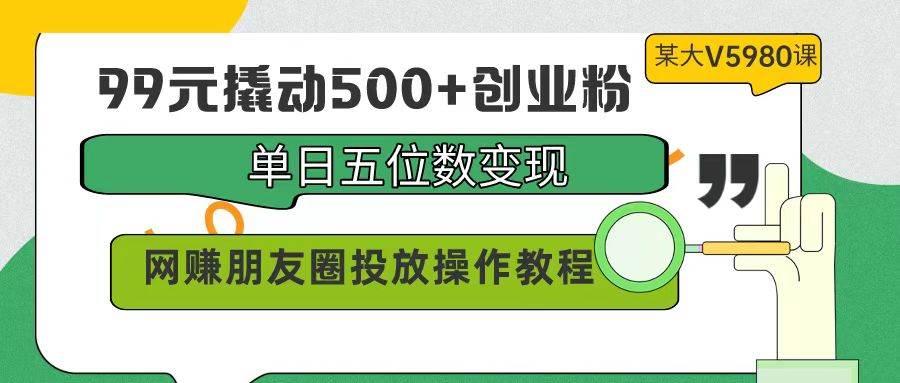 99元撬动500+创业粉，单日五位数变现，网赚朋友圈投放操作教程价值5980！赚米吧-网创项目资源站-副业项目-创业项目-搞钱项目赚米吧