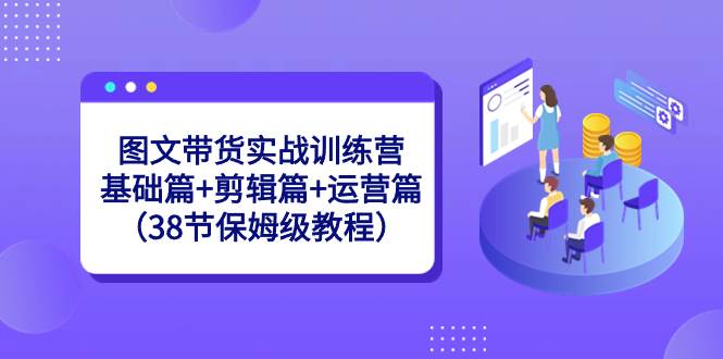 图文带货实战训练营：基础篇+剪辑篇+运营篇（38节保姆级教程）赚米吧-网创项目资源站-副业项目-创业项目-搞钱项目赚米吧