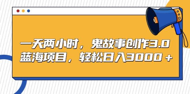 一天两小时，鬼故事创作3.0，蓝海项目，轻松日入3000＋赚米吧-网创项目资源站-副业项目-创业项目-搞钱项目赚米吧