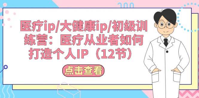 医疗ip/大健康ip/初级训练营：医疗从业者如何打造个人IP（12节）赚米吧-网创项目资源站-副业项目-创业项目-搞钱项目赚米吧