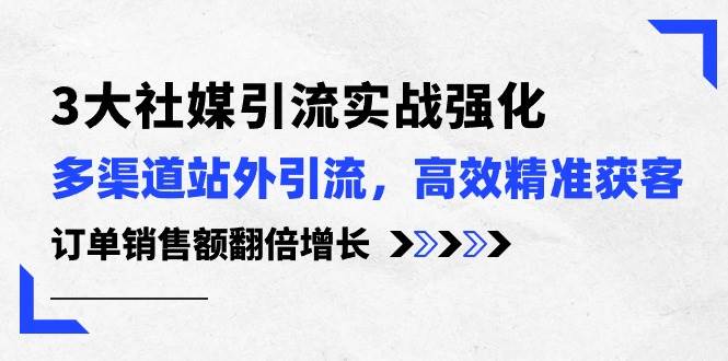 3大社媒引流实操强化，多渠道站外引流/高效精准获客/订单销售额翻倍增长赚米吧-网创项目资源站-副业项目-创业项目-搞钱项目赚米吧