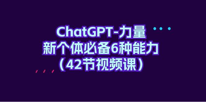 ChatGPT-力量 新个体必备6种能力（42节视频课）赚米吧-网创项目资源站-副业项目-创业项目-搞钱项目赚米吧