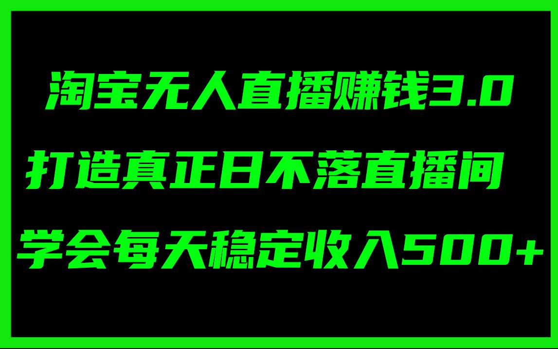 淘宝无人直播赚钱3.0，打造真正日不落直播间 ，学会每天稳定收入500+赚米吧-网创项目资源站-副业项目-创业项目-搞钱项目赚米吧