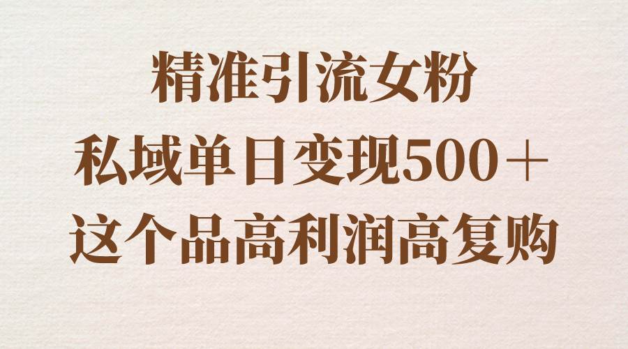 精准引流女粉，私域单日变现500＋，高利润高复购，保姆级实操教程分享赚米吧-网创项目资源站-副业项目-创业项目-搞钱项目赚米吧