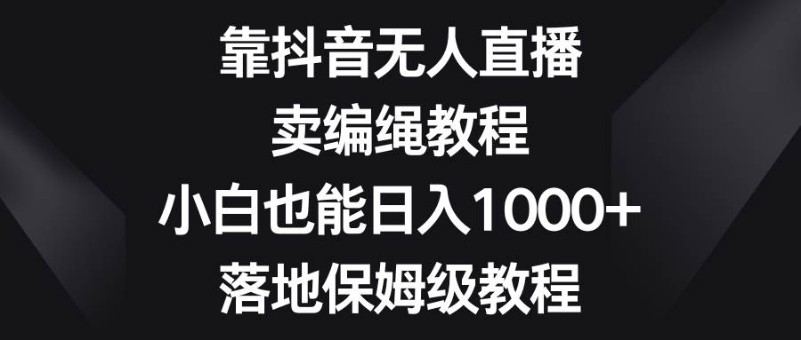 靠抖音无人直播，卖编绳教程，小白也能日入1000+，落地保姆级教程赚米吧-网创项目资源站-副业项目-创业项目-搞钱项目赚米吧