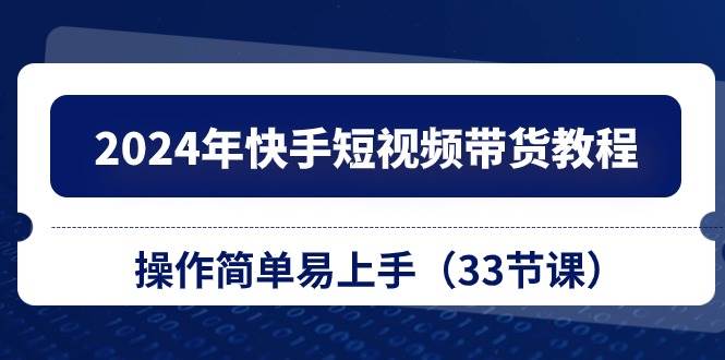 2024年快手短视频带货教程，操作简单易上手（33节课）赚米吧-网创项目资源站-副业项目-创业项目-搞钱项目赚米吧