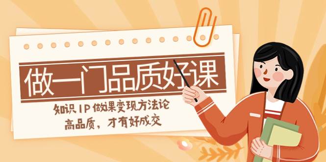 如何做一门·品质好课，知识IP做课变现方法论，高品质，才有好成交（11节）赚米吧-网创项目资源站-副业项目-创业项目-搞钱项目赚米吧