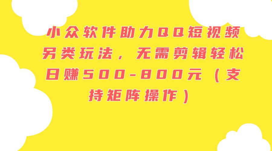 小众软件助力QQ短视频另类玩法，无需剪辑轻松日赚500-800元（支持矩阵…赚米吧-网创项目资源站-副业项目-创业项目-搞钱项目赚米吧