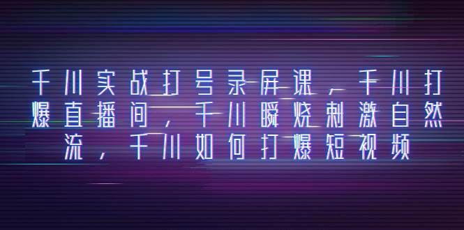 千川实战打号录屏课，千川打爆直播间，千川瞬烧刺激自然流，千川如何打爆短视频赚米吧-网创项目资源站-副业项目-创业项目-搞钱项目赚米吧