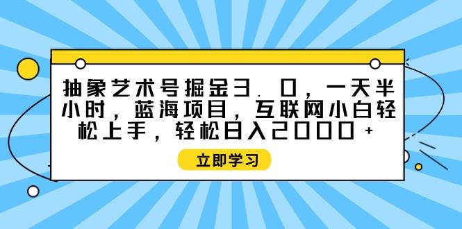 抽象艺术号掘金3.0，一天半小时 ，蓝海项目， 互联网小白轻松上手，轻松…赚米吧-网创项目资源站-副业项目-创业项目-搞钱项目赚米吧