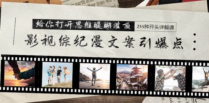 影视综纪漫文案引爆点，给你打开思维醍醐灌顶+255种开头详解课（26节）赚米吧-网创项目资源站-副业项目-创业项目-搞钱项目赚米吧