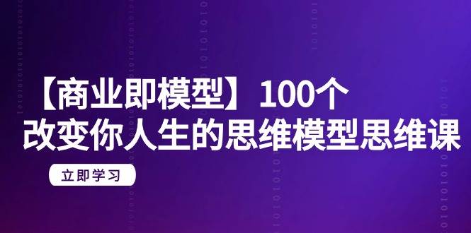 【商业 即模型】100个-改变你人生的思维模型思维课-20节-无水印赚米吧-网创项目资源站-副业项目-创业项目-搞钱项目赚米吧