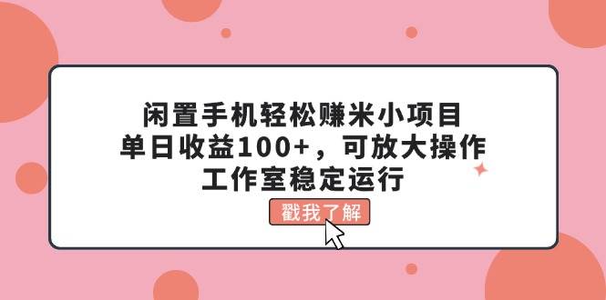 闲置手机轻松赚米小项目，单日收益100+，可放大操作，工作室稳定运行赚米吧-网创项目资源站-副业项目-创业项目-搞钱项目赚米吧