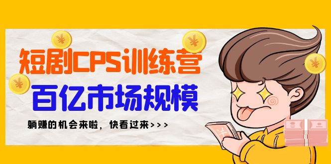 短剧CPS特训营，百亿市场规模，新手可躺赚的项目（35节）赚米吧-网创项目资源站-副业项目-创业项目-搞钱项目赚米吧