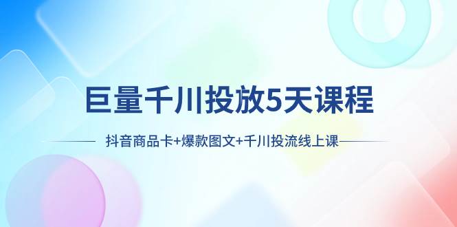 巨量千川投放5天课程：抖音商品卡+爆款图文+千川投流线上课赚米吧-网创项目资源站-副业项目-创业项目-搞钱项目赚米吧