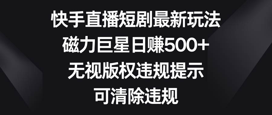 快手直播短剧最新玩法，磁力巨星日赚500+，无视版权违规提示，可清除违规赚米吧-网创项目资源站-副业项目-创业项目-搞钱项目赚米吧