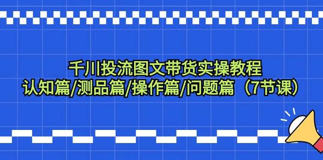 千川投流图文带货实操教程：认知篇/测品篇/操作篇/问题篇（7节课）赚米吧-网创项目资源站-副业项目-创业项目-搞钱项目赚米吧