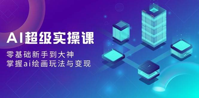 AI超级实操课：零基础新手到大神，掌握ai绘画玩法与变现赚米吧-网创项目资源站-副业项目-创业项目-搞钱项目赚米吧