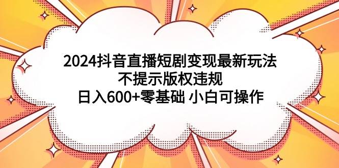 2024抖音直播短剧变现最新玩法，不提示版权违规 日入600+零基础 小白可操作赚米吧-网创项目资源站-副业项目-创业项目-搞钱项目赚米吧
