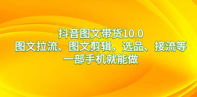 抖音图文带货10.0，图文拉流、图文剪辑，选品、接流等，一部手机就能做赚米吧-网创项目资源站-副业项目-创业项目-搞钱项目赚米吧