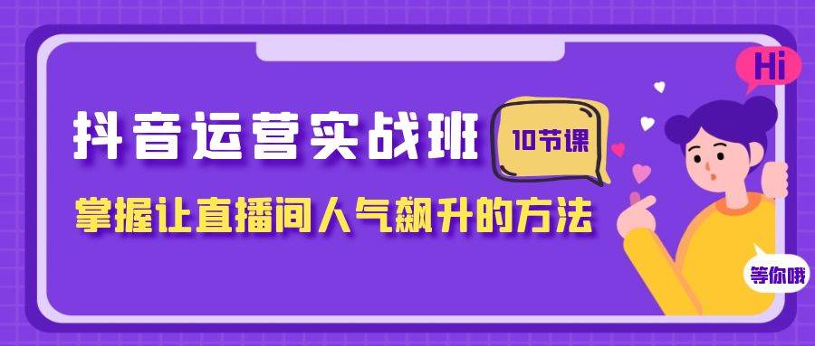 抖音运营实战班，掌握让直播间人气飙升的方法（10节课）赚米吧-网创项目资源站-副业项目-创业项目-搞钱项目赚米吧