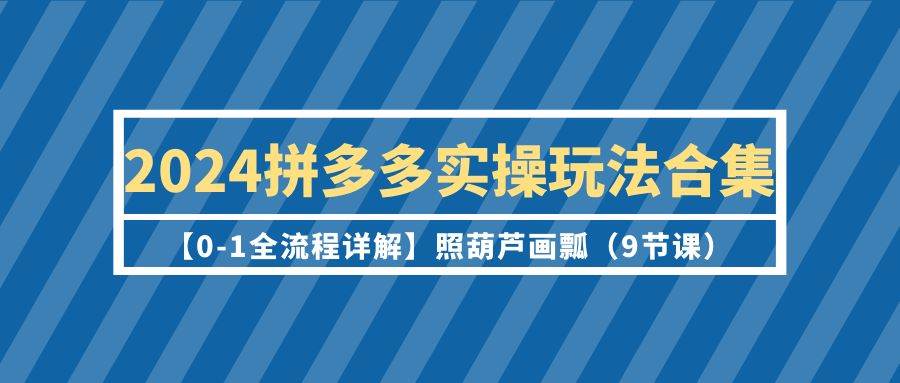 2024拼多多实操玩法合集【0-1全流程详解】照葫芦画瓢（9节课）赚米吧-网创项目资源站-副业项目-创业项目-搞钱项目赚米吧