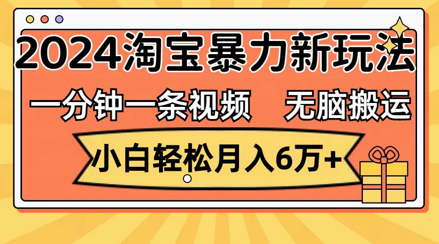 一分钟一条视频，无脑搬运，小白轻松月入6万+2024淘宝暴力新玩法，可批量赚米吧-网创项目资源站-副业项目-创业项目-搞钱项目赚米吧