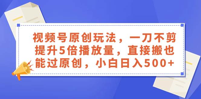 视频号原创玩法，一刀不剪提升5倍播放量，直接搬也能过原创，小白日入500+赚米吧-网创项目资源站-副业项目-创业项目-搞钱项目赚米吧
