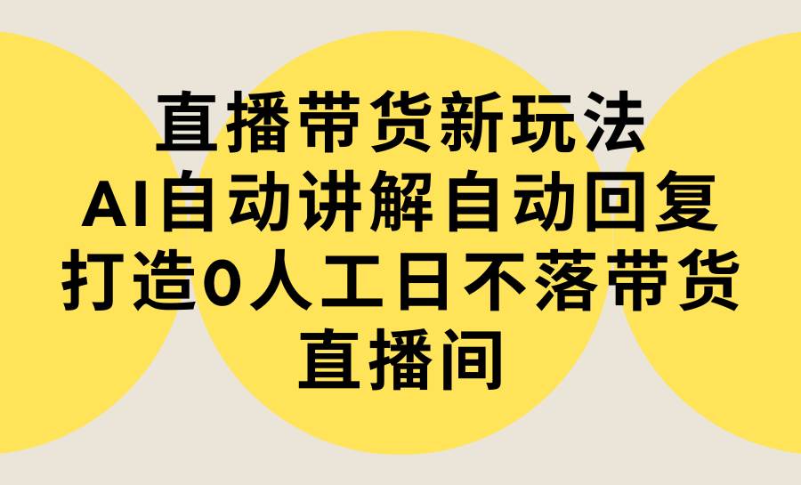 直播带货新玩法，AI自动讲解自动回复 打造0人工日不落带货直播间-教程+软件赚米吧-网创项目资源站-副业项目-创业项目-搞钱项目赚米吧