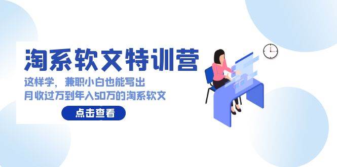 淘系软文特训营：这样学，兼职小白也能写出月收过万到年入50万的淘系软文赚米吧-网创项目资源站-副业项目-创业项目-搞钱项目赚米吧