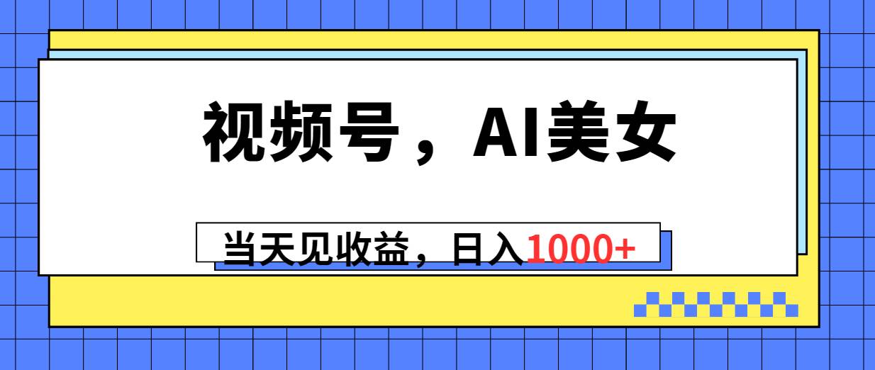 视频号，Ai美女，当天见收益，日入1000+赚米吧-网创项目资源站-副业项目-创业项目-搞钱项目赚米吧