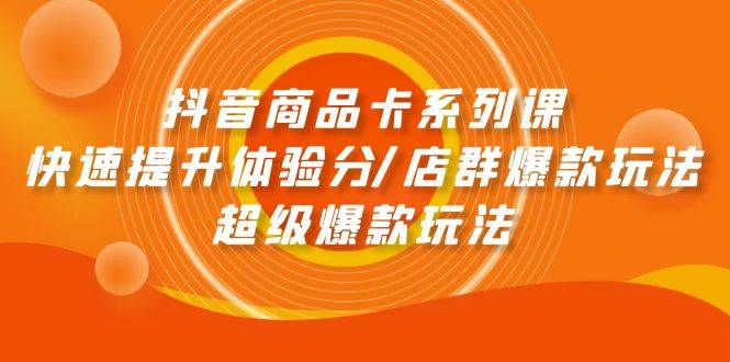 抖音商品卡系列课：快速提升体验分/店群爆款玩法/超级爆款玩法赚米吧-网创项目资源站-副业项目-创业项目-搞钱项目赚米吧