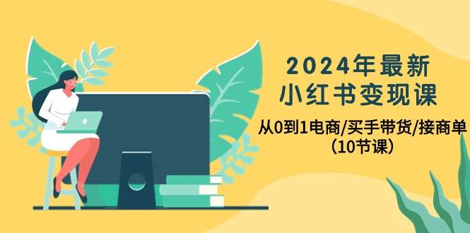 2024年最新小红书变现课，从0到1电商/买手带货/接商单（10节课）赚米吧-网创项目资源站-副业项目-创业项目-搞钱项目赚米吧