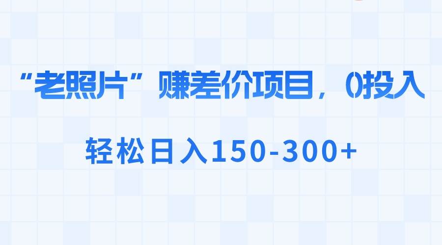 “老照片”赚差价，0投入，轻松日入150-300+赚米吧-网创项目资源站-副业项目-创业项目-搞钱项目赚米吧