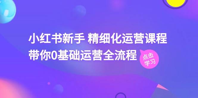 小红书新手 精细化运营课程，带你0基础运营全流程（41节视频课）赚米吧-网创项目资源站-副业项目-创业项目-搞钱项目赚米吧