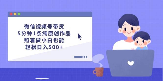 微信视频号带货，5分钟1条纯原创作品，照着做小白也能轻松日入500+赚米吧-网创项目资源站-副业项目-创业项目-搞钱项目赚米吧