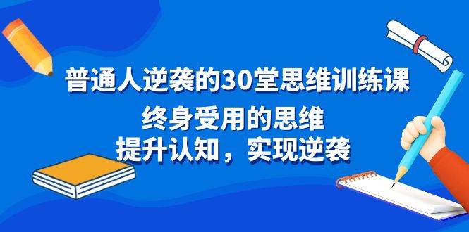 普通人逆袭的30堂思维训练课，终身受用的思维，提升认知，实现逆袭赚米吧-网创项目资源站-副业项目-创业项目-搞钱项目赚米吧