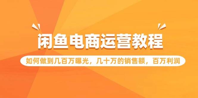 闲鱼电商运营教程：如何做到几百万曝光，几十万的销售额，百万利润赚米吧-网创项目资源站-副业项目-创业项目-搞钱项目赚米吧