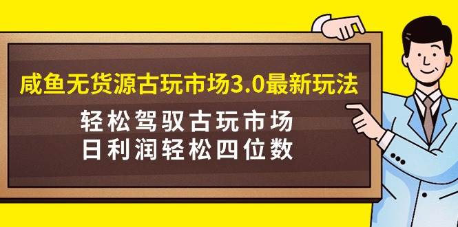 咸鱼无货源古玩市场3.0最新玩法，轻松驾驭古玩市场，日利润轻松四位数！…赚米吧-网创项目资源站-副业项目-创业项目-搞钱项目赚米吧