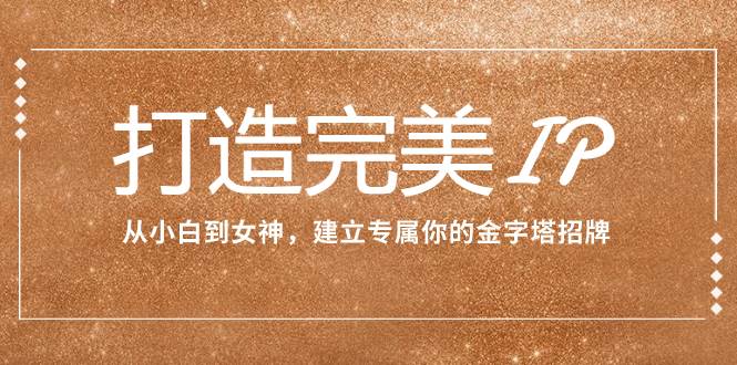 打造完美IP：从小白到女神，建立专属你的金字塔招牌（15节课）赚米吧-网创项目资源站-副业项目-创业项目-搞钱项目赚米吧