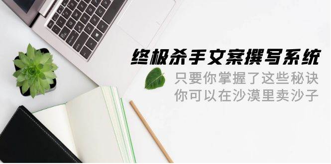 终极 杀手文案-撰写系统 只要你掌握了这些秘诀 你可以在沙漠里卖沙子-42节赚米吧-网创项目资源站-副业项目-创业项目-搞钱项目赚米吧