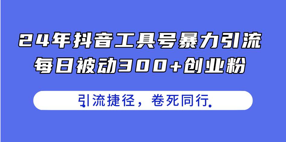 24年抖音工具号暴力引流，每日被动300+创业粉，创业粉捷径，卷死同行赚米吧-网创项目资源站-副业项目-创业项目-搞钱项目赚米吧