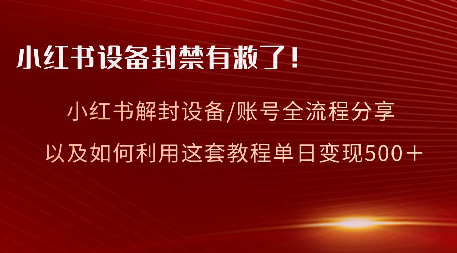 小红书设备及账号解封全流程分享，亲测有效，以及如何利用教程变现赚米吧-网创项目资源站-副业项目-创业项目-搞钱项目赚米吧