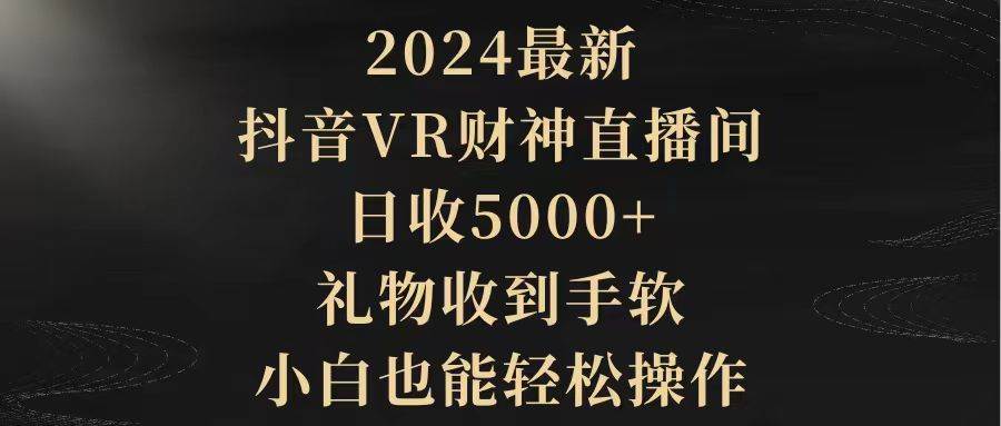 2024最新，抖音VR财神直播间，日收5000+，礼物收到手软，小白也能轻松操作赚米吧-网创项目资源站-副业项目-创业项目-搞钱项目赚米吧