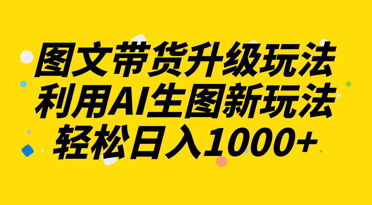 图文带货升级玩法2.0分享，利用AI生图新玩法，每天半小时轻松日入1000+赚米吧-网创项目资源站-副业项目-创业项目-搞钱项目赚米吧