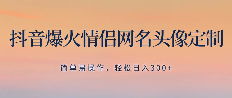 抖音爆火情侣网名头像定制，简单易操作，轻松日入300+，无需养号赚米吧-网创项目资源站-副业项目-创业项目-搞钱项目赚米吧