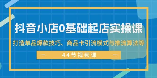 抖音小店0基础起店实操课，打造单品爆款技巧、商品卡引流模式与推流算法等赚米吧-网创项目资源站-副业项目-创业项目-搞钱项目赚米吧